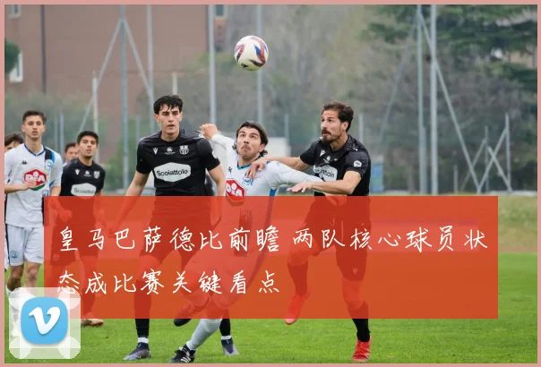 皇马巴萨德比前瞻 两队核心球员状态成比赛关键看点