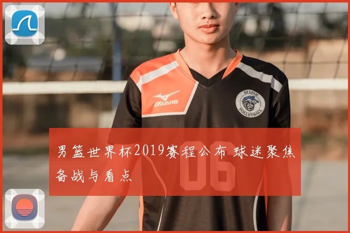 男篮世界杯2019赛程公布 球迷聚焦备战与看点
