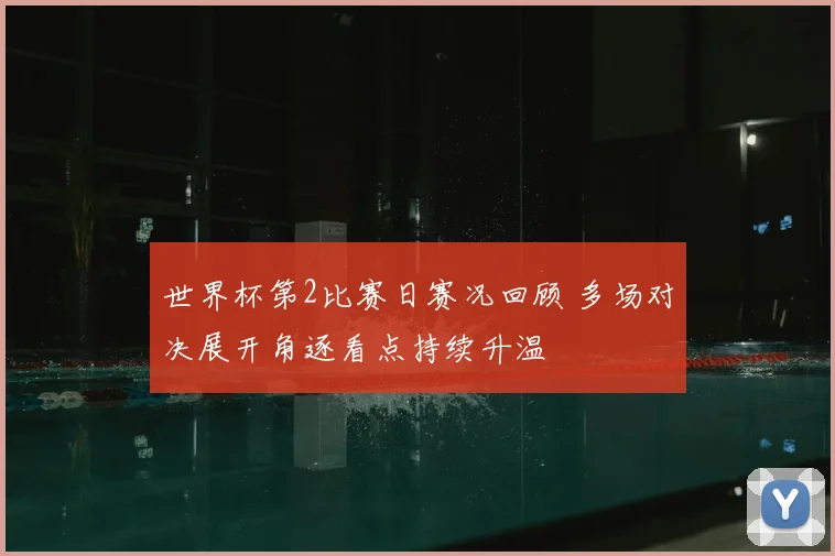 世界杯第2比赛日赛况回顾 多场对决展开角逐看点持续升温