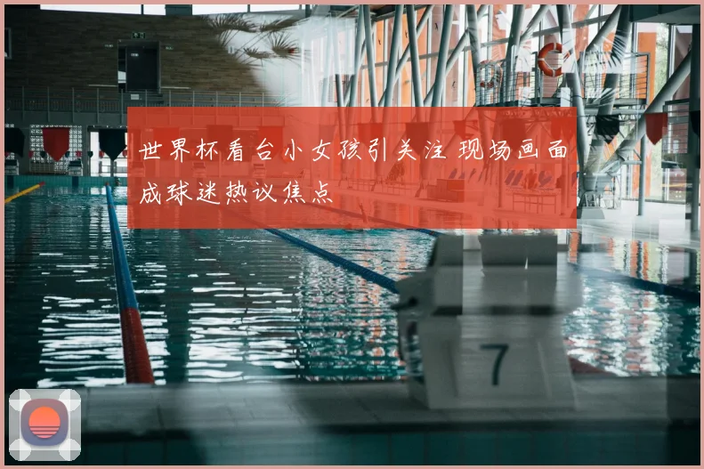 世界杯看台小女孩引关注 现场画面成球迷热议焦点