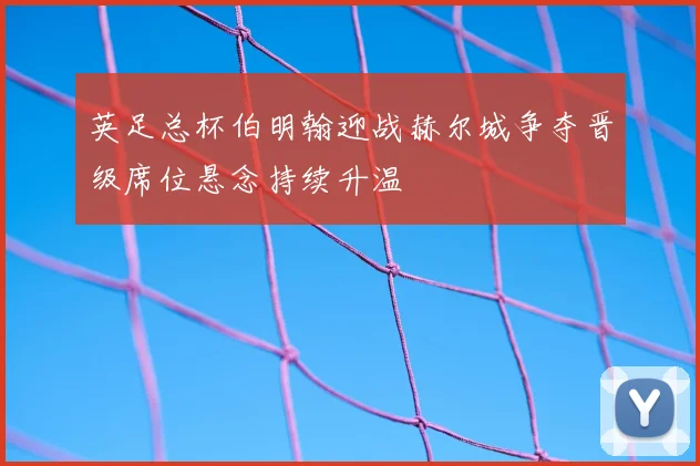 英足总杯伯明翰迎战赫尔城争夺晋级席位悬念持续升温