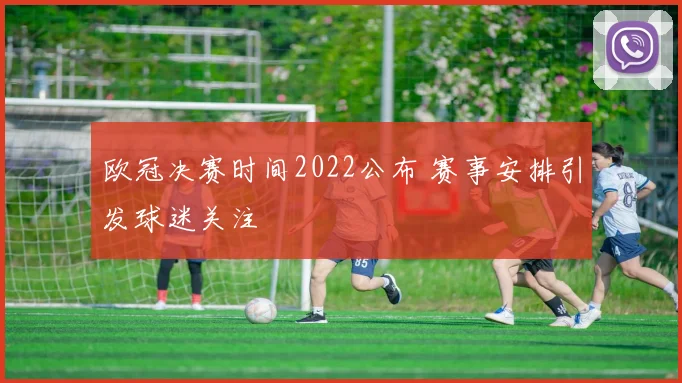 欧冠决赛时间2022公布 赛事安排引发球迷关注