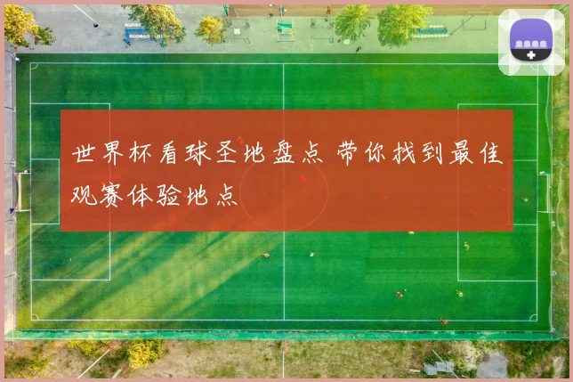 世界杯看球圣地盘点 带你找到最佳观赛体验地点