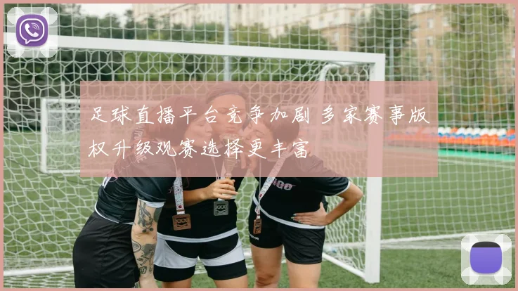 足球直播平台竞争加剧 多家赛事版权升级观赛选择更丰富
