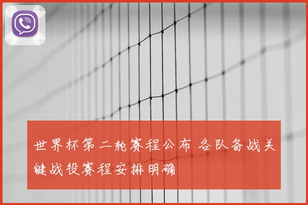 世界杯第二轮赛程公布 各队备战关键战役赛程安排明确