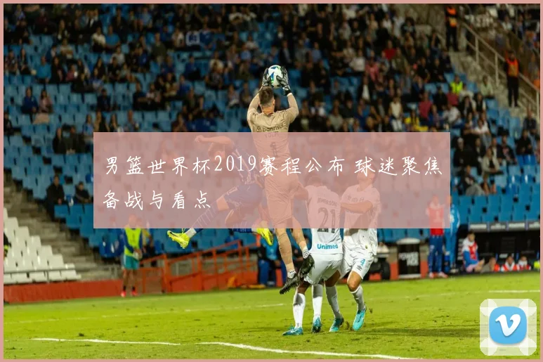 男篮世界杯2019赛程公布 球迷聚焦备战与看点