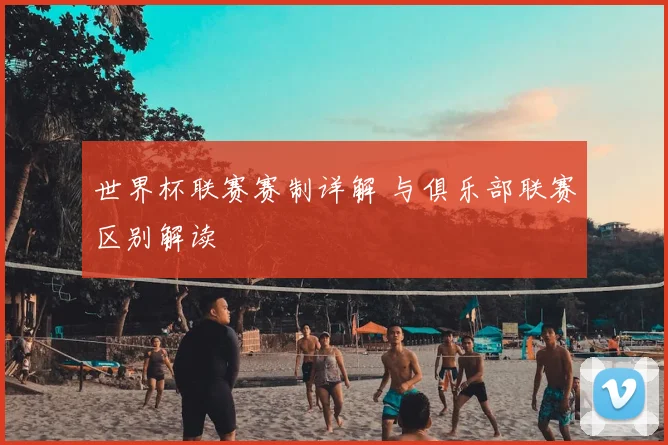 世界杯联赛赛制详解 与俱乐部联赛区别解读