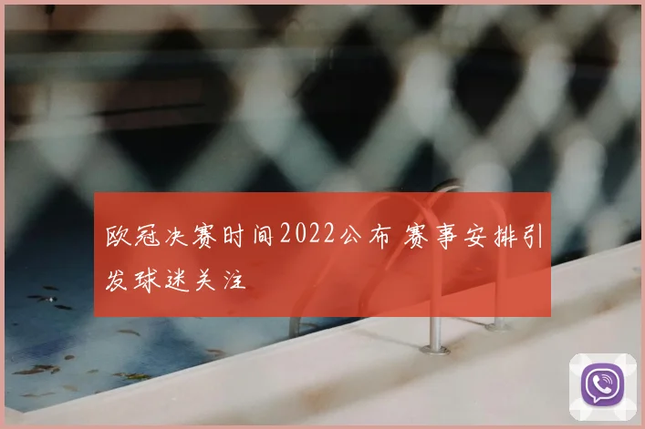 欧冠决赛时间2022公布 赛事安排引发球迷关注